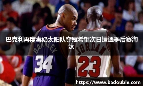 巴克利再度毒奶太阳队夺冠希望次日遭遇季后赛淘汰