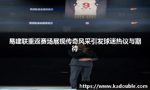 易建联重返赛场展现传奇风采引发球迷热议与期待