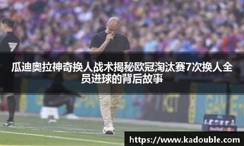 瓜迪奥拉神奇换人战术揭秘欧冠淘汰赛7次换人全员进球的背后故事
