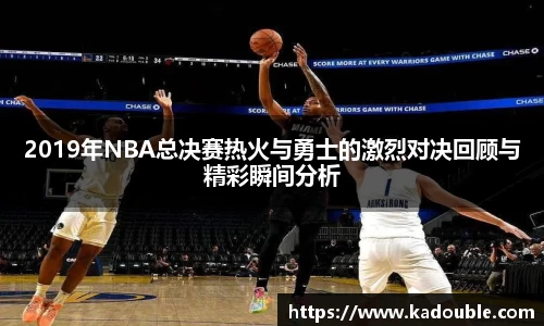 2019年NBA总决赛热火与勇士的激烈对决回顾与精彩瞬间分析