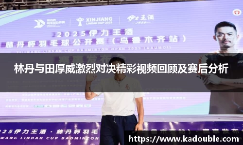 林丹与田厚威激烈对决精彩视频回顾及赛后分析