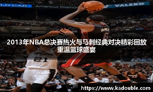 2013年NBA总决赛热火与马刺经典对决精彩回放重温篮球盛宴