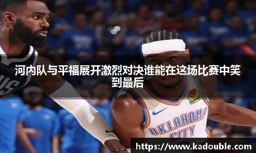 河内队与平福展开激烈对决谁能在这场比赛中笑到最后